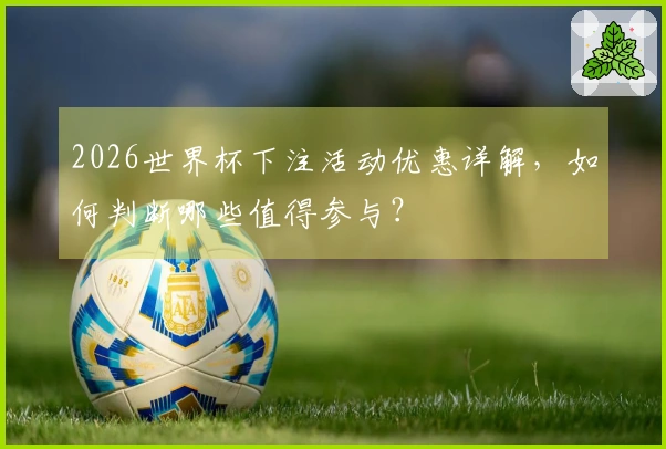 2026世界杯下注活动优惠详解，如何判断哪些值得参与？