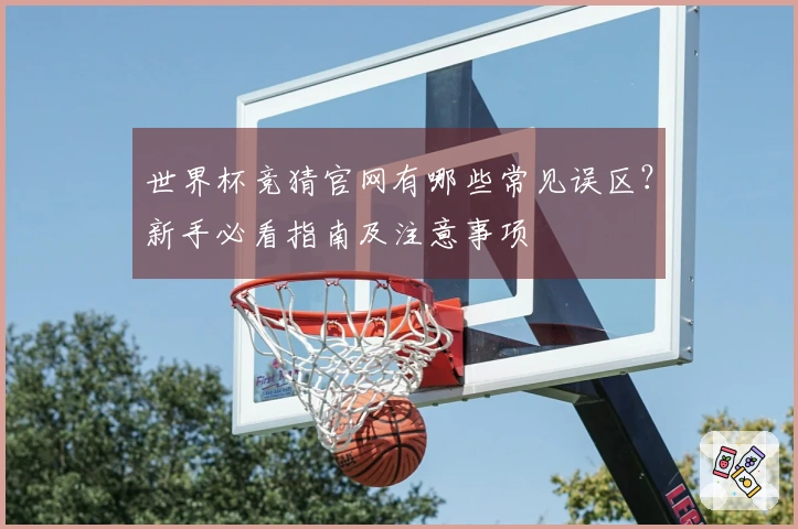 世界杯竞猜官网有哪些常见误区？新手必看指南及注意事项