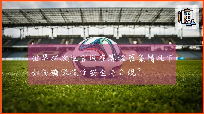 世界杯投注官网在赛程密集情况下如何确保投注安全与合规？