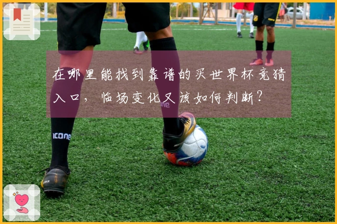 在哪里能找到靠谱的买世界杯竞猜入口，临场变化又该如何判断？