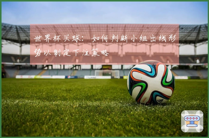 世界杯买球：如何判断小组出线形势以制定下注策略