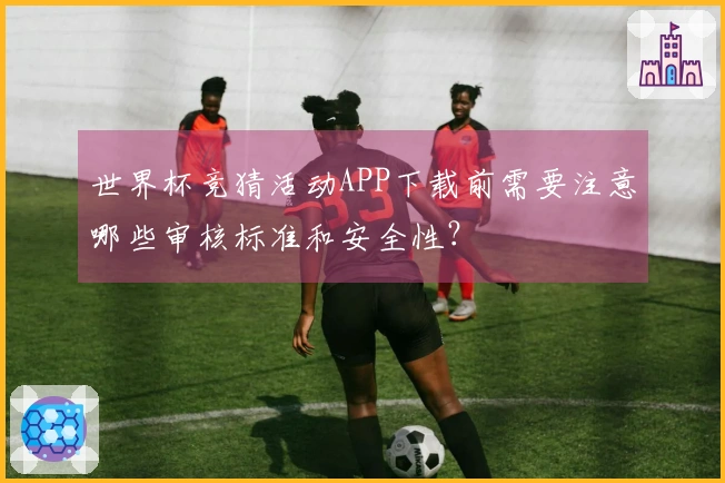 世界杯竞猜活动APP下载前需要注意哪些审核标准和安全性？