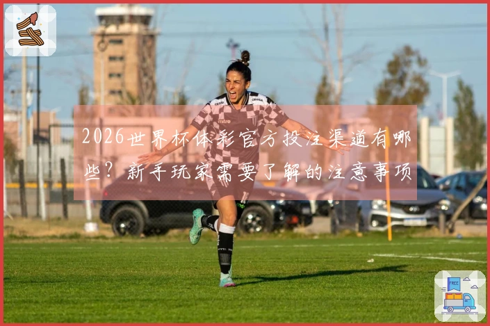 2026世界杯体彩官方投注渠道有哪些？新手玩家需要了解的注意事项