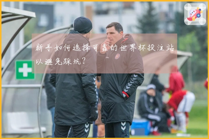新手如何选择可靠的世界杯投注站以避免踩坑？