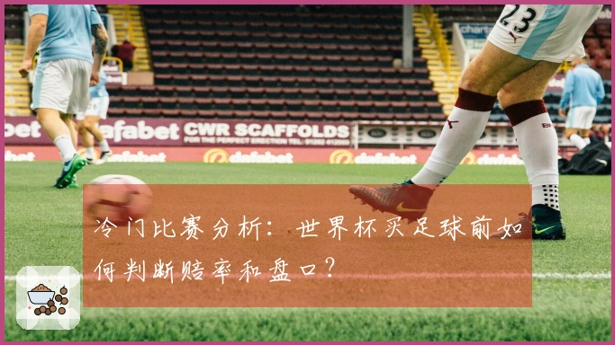 冷门比赛分析：世界杯买足球前如何判断赔率和盘口？