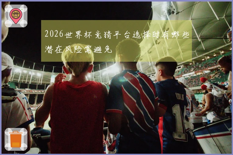 2026世界杯竞猜平台选择时有哪些潜在风险需避免