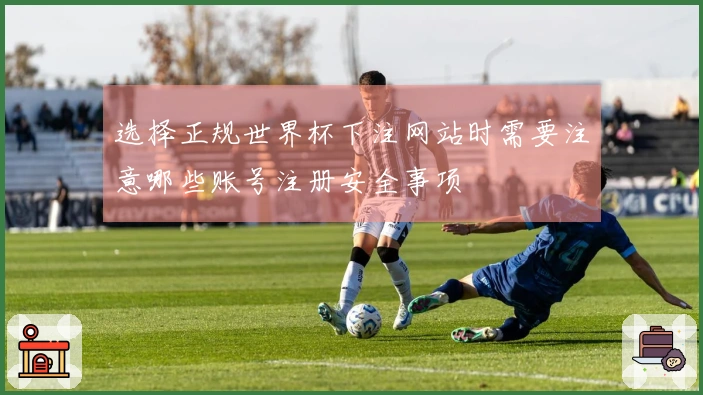 选择正规世界杯下注网站时需要注意哪些账号注册安全事项