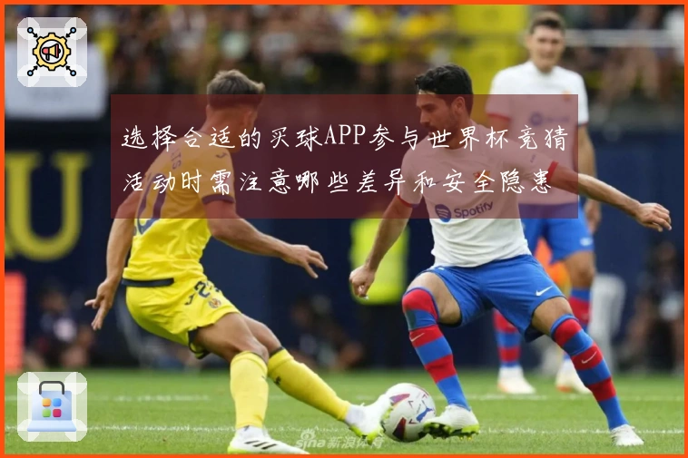 选择合适的买球APP参与世界杯竞猜活动时需注意哪些差异和安全隐患？