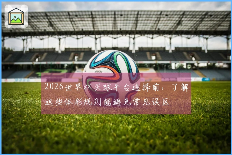 2026世界杯买球平台选择前，了解这些体彩规则能避免常见误区