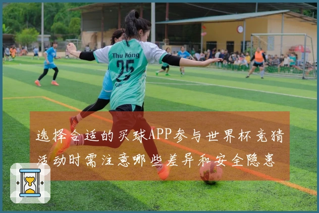 选择合适的买球APP参与世界杯竞猜活动时需注意哪些差异和安全隐患？