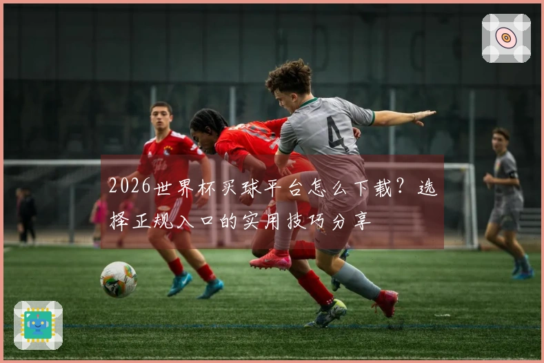 2026世界杯买球平台怎么下载？选择正规入口的实用技巧分享