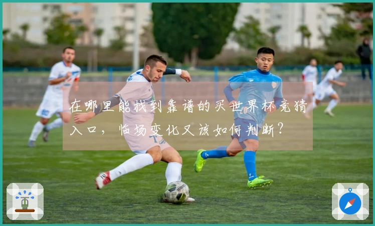 在哪里能找到靠谱的买世界杯竞猜入口，临场变化又该如何判断？