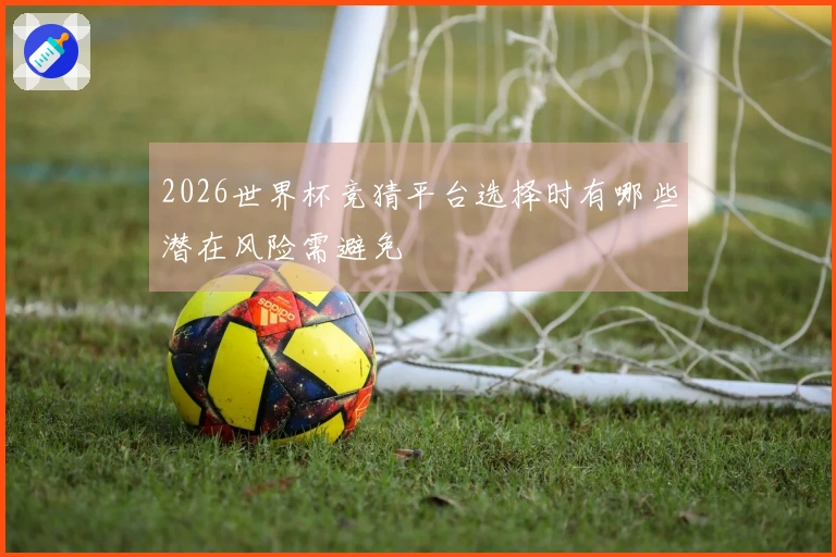 2026世界杯竞猜平台选择时有哪些潜在风险需避免