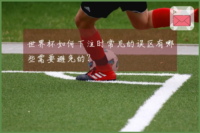 世界杯如何下注时常见的误区有哪些需要避免的？