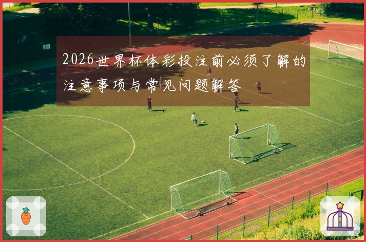 2026世界杯体彩投注前必须了解的注意事项与常见问题解答