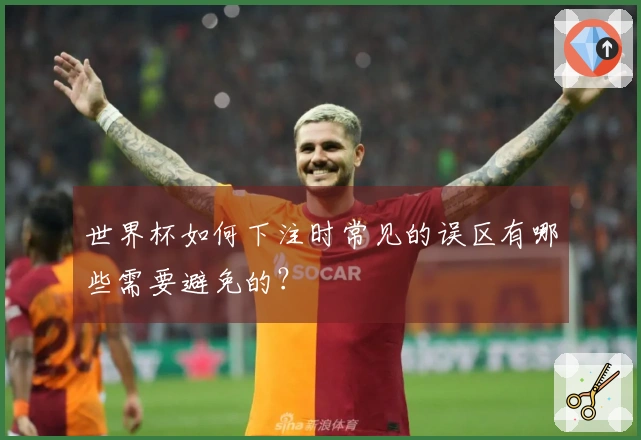 世界杯如何下注时常见的误区有哪些需要避免的？