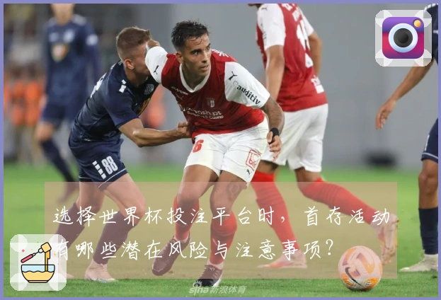 选择世界杯投注平台时，首存活动有哪些潜在风险与注意事项？