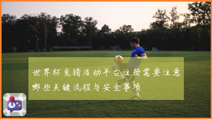 世界杯竞猜活动平台注册需要注意哪些关键流程与安全事项