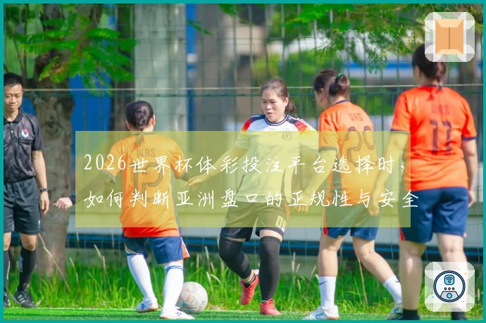 2026世界杯体彩投注平台选择时，如何判断亚洲盘口的正规性与安全性