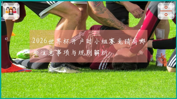 2026世界杯开户时小组赛竞猜有哪些注意事项与规则解析