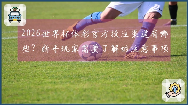 2026世界杯体彩官方投注渠道有哪些？新手玩家需要了解的注意事项