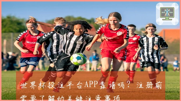 世界杯投注平台APP靠谱吗？注册前需要了解的关键注意事项