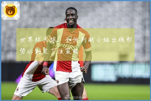 世界杯买球：如何判断小组出线形势以制定下注策略