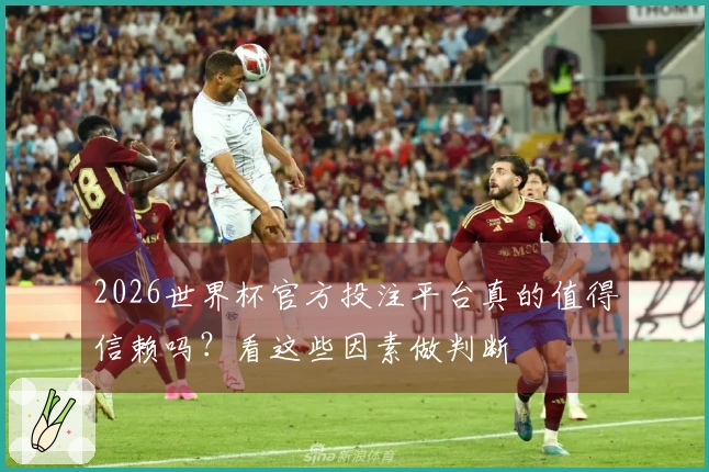 2026世界杯官方投注平台真的值得信赖吗？看这些因素做判断