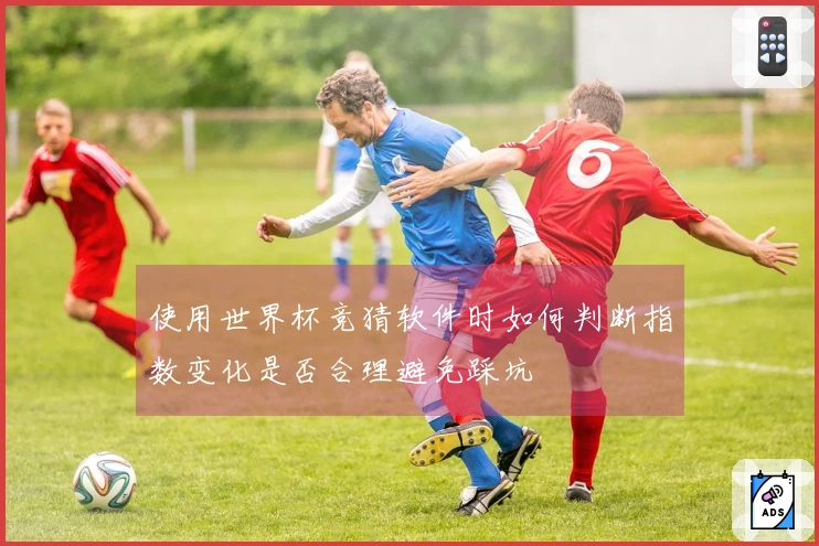 使用世界杯竞猜软件时如何判断指数变化是否合理避免踩坑