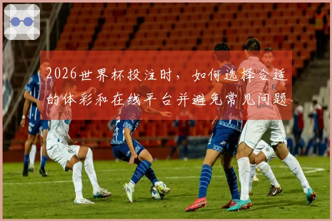 2026世界杯投注时，如何选择合适的体彩和在线平台并避免常见问题？