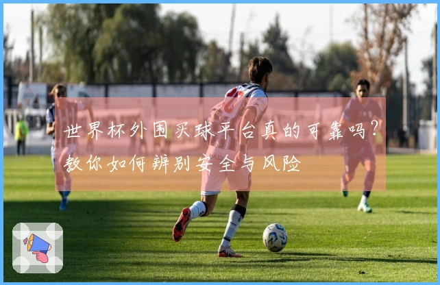 世界杯外围买球平台真的可靠吗？教你如何辨别安全与风险