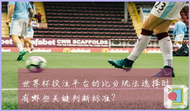世界杯投注平台的比分玩法选择时有哪些关键判断标准？