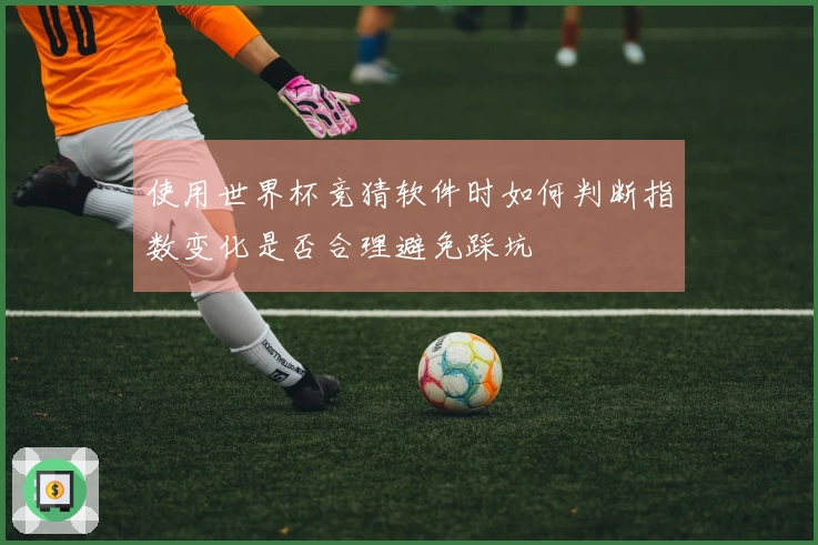 使用世界杯竞猜软件时如何判断指数变化是否合理避免踩坑