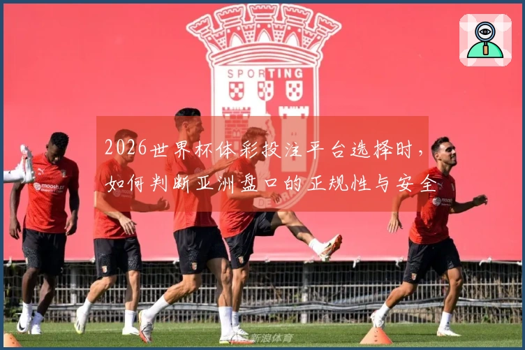 2026世界杯体彩投注平台选择时，如何判断亚洲盘口的正规性与安全性