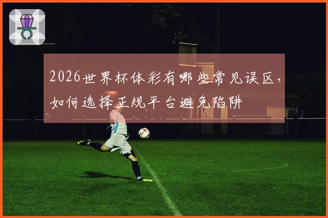 2026世界杯体彩有哪些常见误区，如何选择正规平台避免陷阱