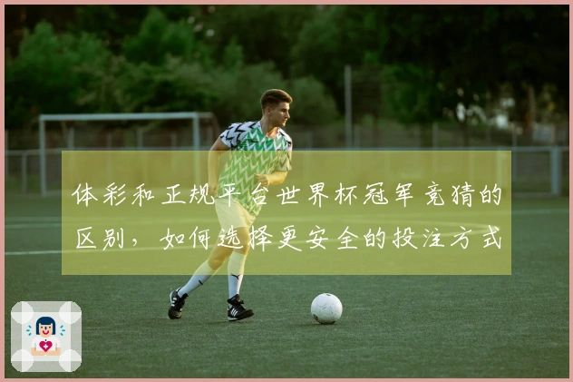 体彩和正规平台世界杯冠军竞猜的区别，如何选择更安全的投注方式？