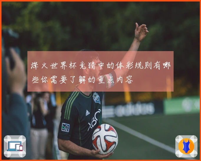 烽火世界杯竞猜中的体彩规则有哪些你需要了解的重点内容