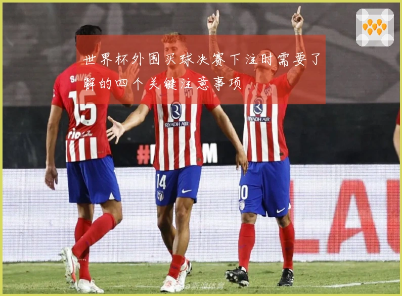 世界杯外围买球决赛下注时需要了解的四个关键注意事项