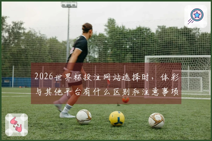 2026世界杯投注网站选择时，体彩与其他平台有什么区别和注意事项？