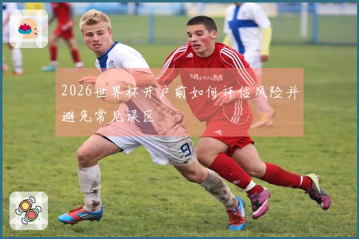 2026世界杯开户前如何评估风险并避免常见误区