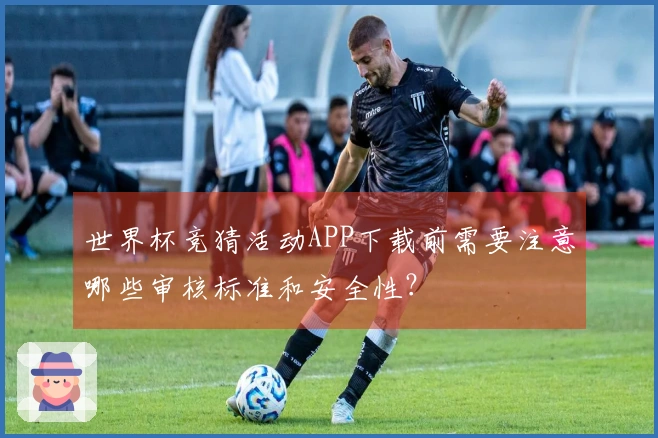 世界杯竞猜活动APP下载前需要注意哪些审核标准和安全性？