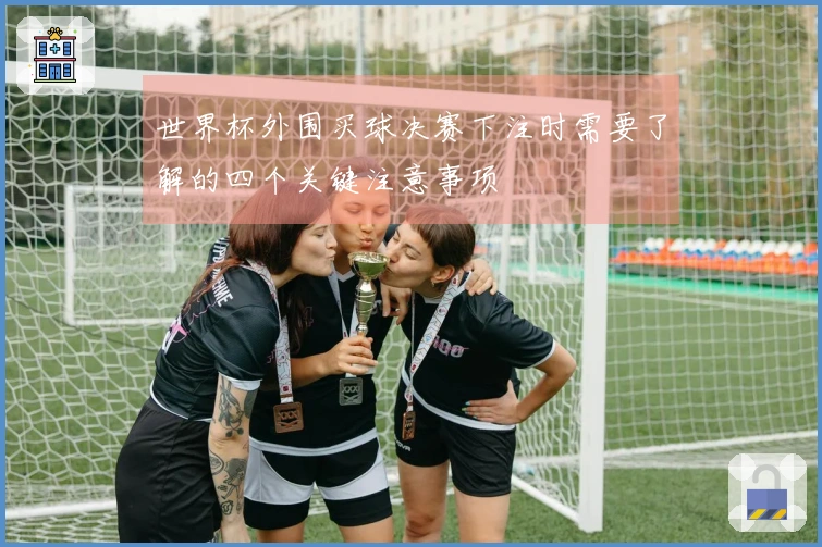 世界杯外围买球决赛下注时需要了解的四个关键注意事项
