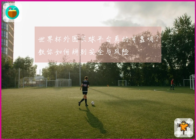 世界杯外围买球平台真的可靠吗？教你如何辨别安全与风险