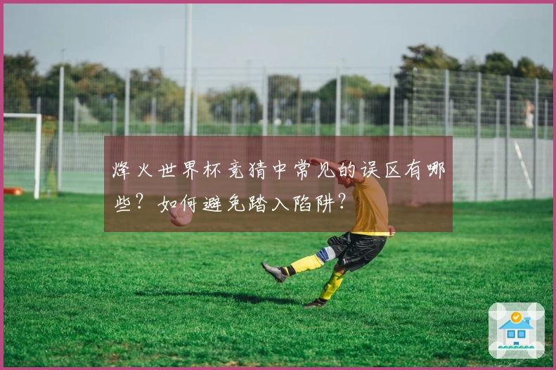 烽火世界杯竞猜中常见的误区有哪些？如何避免踏入陷阱？