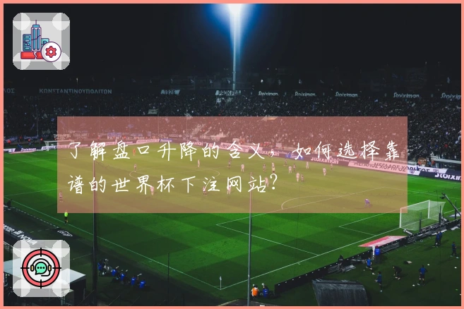 了解盘口升降的含义,如何选择靠谱的世界杯下注网站?