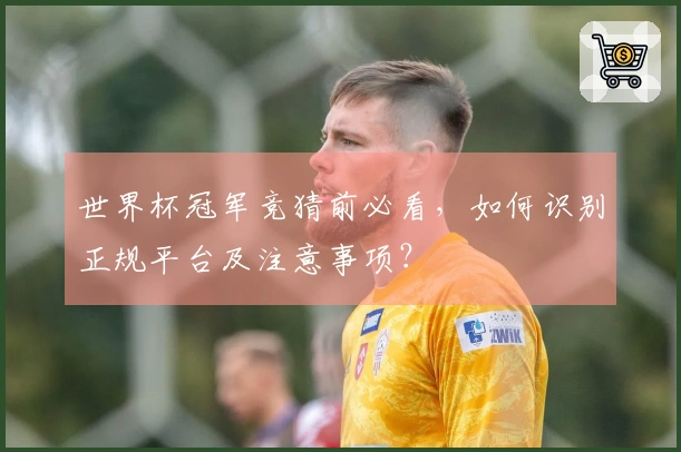 世界杯冠军竞猜前必看，如何识别正规平台及注意事项？